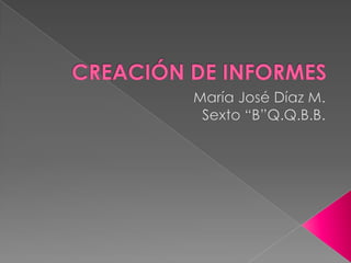 CREACIÓN DE INFORMES María José Díaz M. Sexto “B”Q.Q.B.B. 