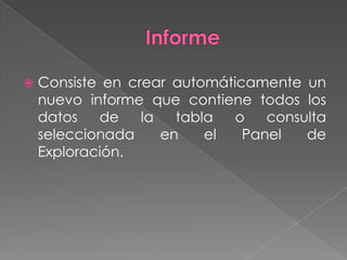 InformeConsiste en crear automáticamente un nuevo informe que contiene todos los datos de la tabla o consulta seleccionada en el Panel de Exploración.