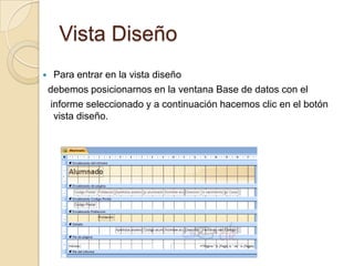 Vista DiseñoPara entrar en la vista diseño  debemos posicionarnos en la ventana Base de datos con el   informe seleccionado y a continuación hacemos clic en el botón vista diseño. 