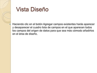 Vista DiseñoHaciendo clic en el botón Agregar campos existentes harás aparecer y desaparecer el cuadro lista de campos en el que aparecen todos los campos del origen de datos para que sea más cómodo añadirlos en el área de diseño.