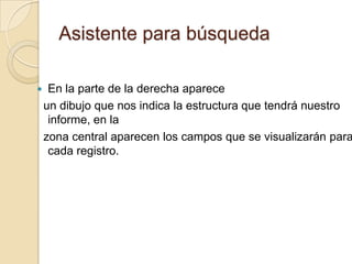 Asistente para búsquedaEn la parte de la derecha aparece  un dibujo que nos indica la estructura que tendrá nuestro informe, en la  zona central aparecen los campos que se visualizarán para cada registro.