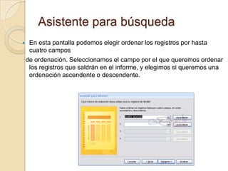 Asistente para búsquedaEn esta pantalla podemos elegir ordenar los registros por hasta cuatro campos  de ordenación. Seleccionamos el campo por el que queremos ordenar los registros que saldrán en el informe, y elegimos si queremos una ordenación ascendente o descendente.