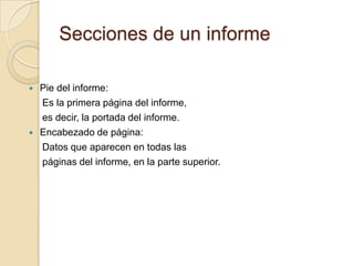 Secciones de un informePie del informe:      Es la primera página del informe,     es decir, la portada del informe. Encabezado de página:     Datos que aparecen en todas las     páginas del informe, en la parte superior.