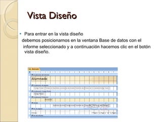 Vista Diseño Para entrar en la vista diseño  debemos posicionarnos en la ventana Base de datos con el  informe seleccionado y a continuación hacemos clic en el botón vista diseño.  