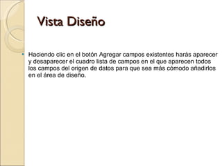 Vista Diseño Haciendo clic en el botón Agregar campos existentes harás aparecer y desaparecer el cuadro lista de campos en el que aparecen todos los campos del origen de datos para que sea más cómodo añadirlos en el área de diseño. 