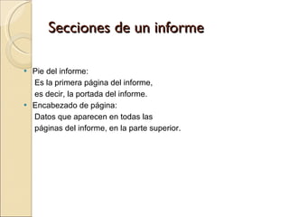 Secciones de un informe Pie del informe:  Es la primera página del informe,  es decir, la portada del informe.  Encabezado de página:  Datos que aparecen en todas las  páginas del informe, en la parte superior. 