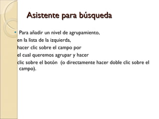 Asistente para búsqueda Para añadir un nivel de agrupamiento,  en la lista de la izquierda,  hacer clic sobre el campo por  el cual queremos agrupar y hacer  clic sobre el botón  (o directamente hacer doble clic sobre el campo). 