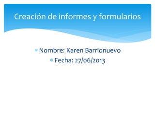  Nombre: Karen Barrionuevo
 Fecha: 27/06/2013
Creación de informes y formularios
 