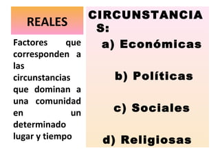 CIRCUNSTANCIA
   REALES     S:
Factores que   a) Económicas
corresponden a
las
circunstancias       b) Políticas
que dominan a
una comunidad
en             un    c) Sociales
determinado
lugar y tiempo      d) Religiosas
 