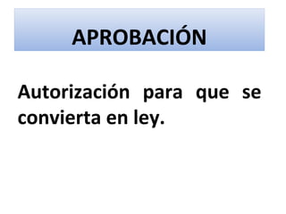 APROBACIÓN

Autorización para que se
convierta en ley.
 