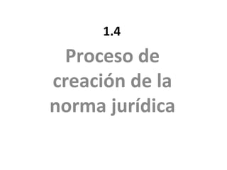 1.4
 Proceso de
creación de la
norma jurídica
 