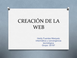 CREACIÓN DE LA
WEB
Heidy Fuentes Marquéz
Informática y convergencia
tecnológica
Grupo: 30197
 