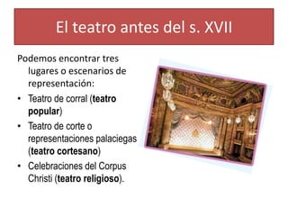 El teatro antes del s. XVII
Podemos encontrar tres
lugares o escenarios de
representación:
• Teatro de corral (teatro
popu...