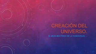 CREACIÓN DEL
UNIVERSO.
EL GRAN MISTERIO DE LA HUMANIDAD……

 