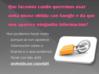 Non podemos facer nada
porque se non aparece
información sobre a
licenza e o que podemos
facer con ela, está
protexida por copyright.
 