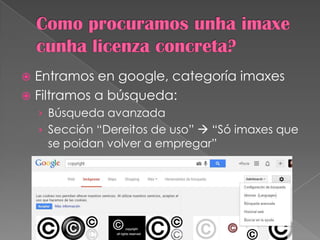  Entramos en google, categoría imaxes
 Filtramos a búsqueda:
› Búsqueda avanzada
› Sección “Dereitos de uso”  “Só imaxes que
se poidan volver a empregar”
 