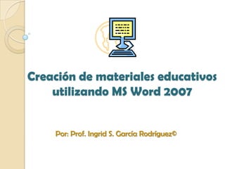 Creación de materialeseducativosutilizando MS Word 2007 Por: Prof. Ingrid S. García Rodríguez© 