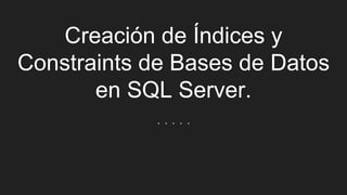 Creación de Índices y
Constraints de Bases de Datos
en SQL Server.
. . . . .
 