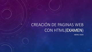 CREACIÓN DE PAGINAS WEB
CON HTML(EXAMEN)
ABDIEL ISAZA
 