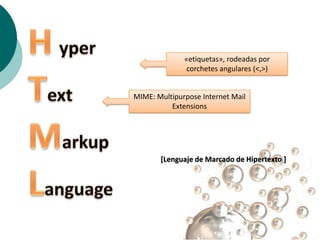 «etiquetas», rodeadas por
               corchetes angulares (<,>)


MIME: Multipurpose Internet Mail
          Extensions




       [Lenguaje de Marcado de Hipertexto ]
 