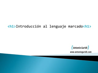 <h1>Introducción al lenguaje marcado<h1>
{Antonio Guridi }
www.antonioguridi.com
 