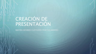 CREACIÓN DE
PRESENTACIÓN
MAYRA DESIREE CUSTODIO PORTOCARRERO
 