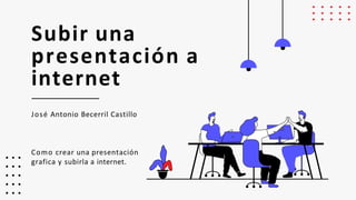 Subir una
presentación a
internet
José Antonio Becerril Castillo
Como crear una presentación
grafica y subirla a internet.
 