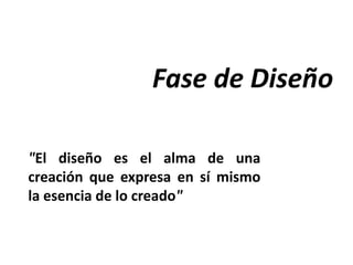 Fase de Diseño
"El diseño es el alma de una
creación que expresa en sí mismo
la esencia de lo creado"
 