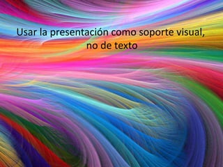 Usar la presentación como soporte visual,
no de texto
 