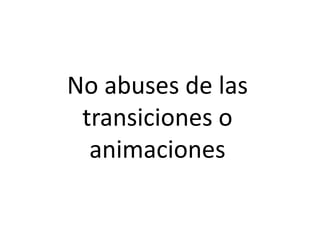 No abuses de las
transiciones o
animaciones
 