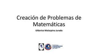 Creación de Problemas de
Matemáticas
Uldarico Malaspina Jurado
 