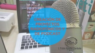 CREACIÓN DE
PROYECTOS
RADIOFÓNICOS Y
DE PODCAST
J. Pablo Aguilar Garduño
 