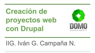 Creación de 
proyectos web 
con Drupal 
IIG. Iván G. Campaña N. 
 