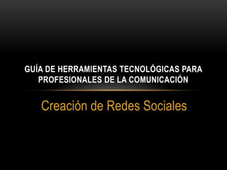 Creación de Redes Sociales
GUÍA DE HERRAMIENTAS TECNOLÓGICAS PARA
PROFESIONALES DE LA COMUNICACIÓN
 