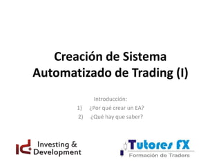Creación de Sistema
Automatizado de Trading (I)
Introducción:
1) ¿Por qué crear un EA?
2) ¿Qué hay que saber?
 
