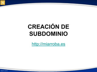 CREACIÓN DE
SUBDOMINIO
http://miarroba.es
 