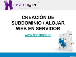 CREACIÓN DE
SUBDOMINIO / ALOJAR
WEB EN SERVIDOR
www.hostinger.es
 