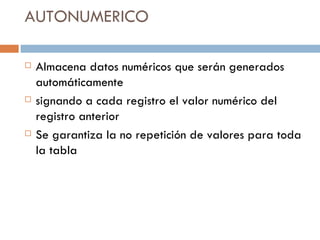 AUTONUMERICO Almacena datos numéricos que serán generados automáticamente signando a cada registro el valor numérico del registro anterior Se garantiza la no repetición de valores para toda la tabla 