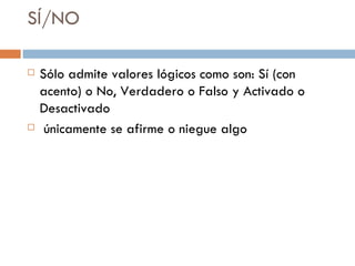 SÍ/NO Sólo admite valores lógicos como son: Sí (con acento) o No, Verdadero o Falso y Activado o Desactivado únicamente se afirme o niegue algo 