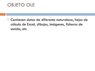 OBJETO OLE Contienen datos de diferente naturaleza, hojas de cálculo de Excel, dibujos, imágenes, ficheros de sonido, etc 