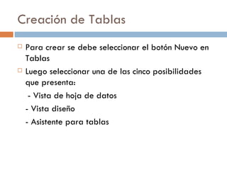 Creación de Tablas  Para crear se debe seleccionar el botón Nuevo en Tablas  Luego seleccionar una de las cinco posibilidades que presenta: - Vista de hoja de datos - Vista diseño - Asistente para tablas 