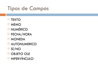Tipos de Campos TEXTO MEMO NUMÉRICO FECHA/HORA MONEDA AUTONUMERICO SÍ/NO OBJETO OLE HIPERVÍNCULO 