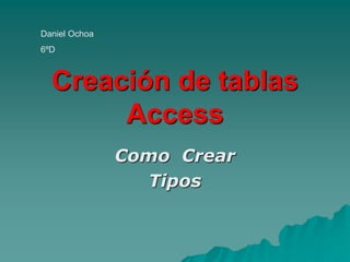 Creación de tablas
Access
Como Crear
Tipos
Daniel Ochoa
6ºD
 