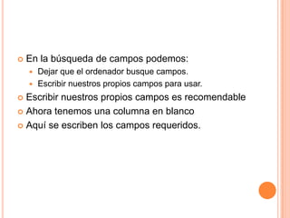 En la búsqueda de campos podemos:Dejar que el ordenador busque campos.Escribir nuestros propios campos para usar.Escribir nuestros propios campos es recomendableAhora tenemos una columna en blancoAquí se escriben los campos requeridos.