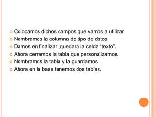 Colocamos dichos campos que vamos a utilizarNombramos la columna de tipo de datosDamos en finalizar ,quedará la celda “texto”.Ahora cerramos la tabla que personalizamos.Nombramos la tabla y la guardamos.Ahora en la base tenemos dos tablas.