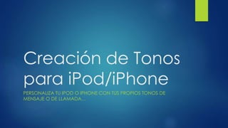 Creación de Tonos
para iPod/iPhone
PERSONALIZA TU IPOD O IPHONE CON TUS PROPIOS TONOS DE
MENSAJE O DE LLAMADA…
 