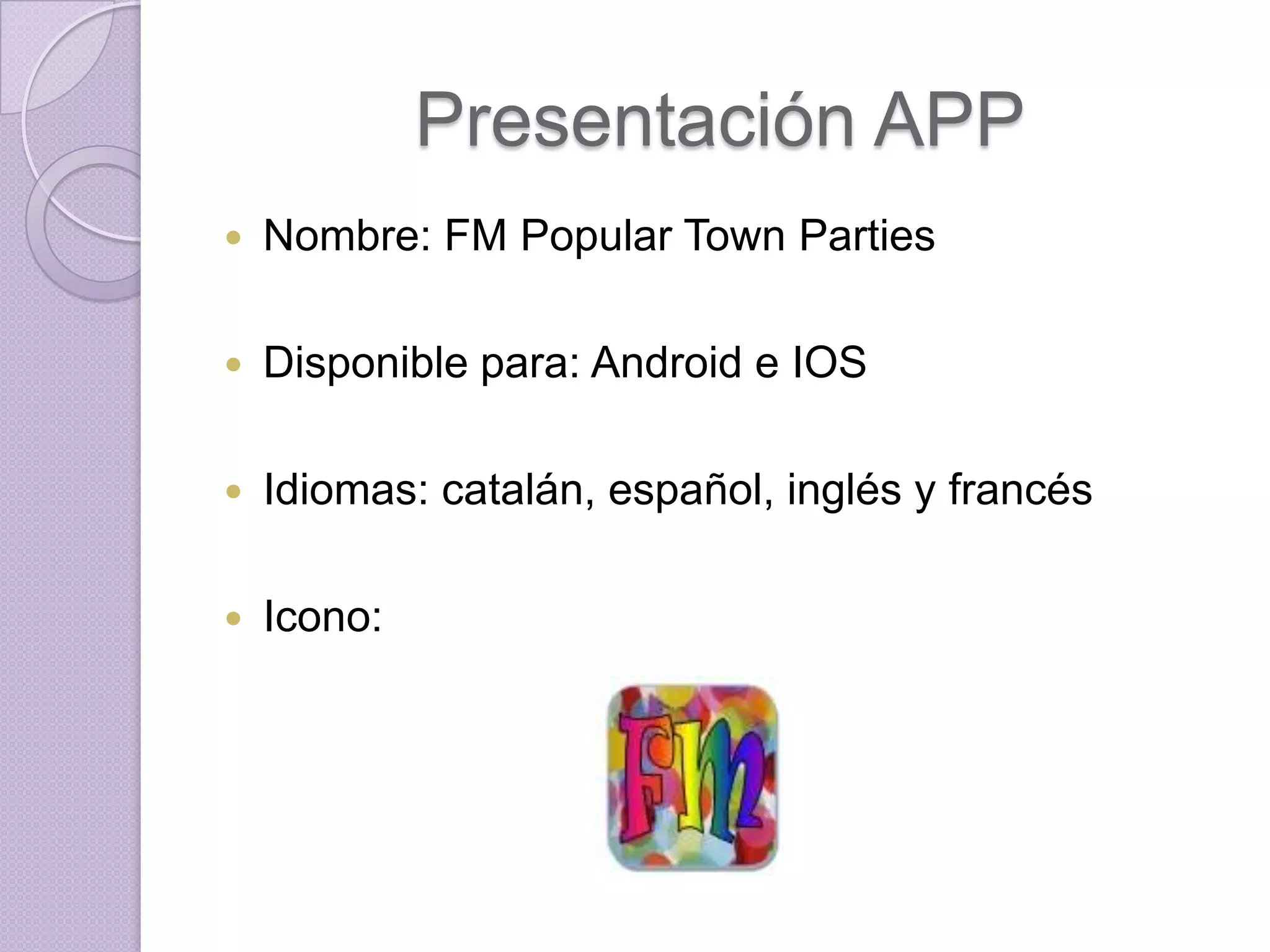 Presentación APP
   Nombre: FM Popular Town Parties

   Disponible para: Android e IOS

   Idiomas: catalán, español, inglés y francés

   Icono:
 