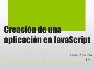 Creación de una 
aplicación en JavaScript 
Lorna Aparicio 
12° 
 