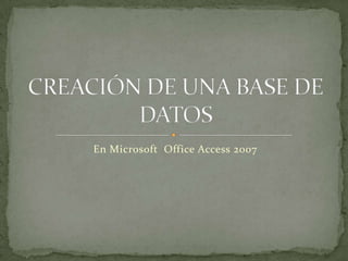 En Microsoft  Office Access 2007 CREACIÓN DE UNA BASE DE DATOS 