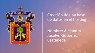 Creación de una base
de datos en el hosting
Nombre: Alejandra
Jocelyn Gutierrez
Castañeda
 